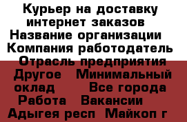 Курьер на доставку интернет заказов › Название организации ­ Компания-работодатель › Отрасль предприятия ­ Другое › Минимальный оклад ­ 1 - Все города Работа » Вакансии   . Адыгея респ.,Майкоп г.